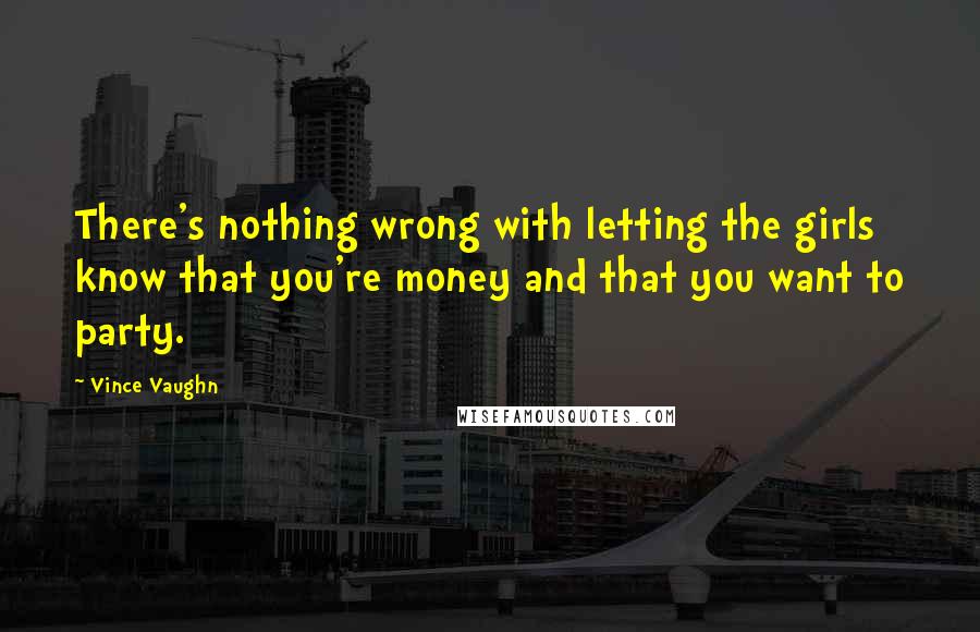 Vince Vaughn Quotes: There's nothing wrong with letting the girls know that you're money and that you want to party.