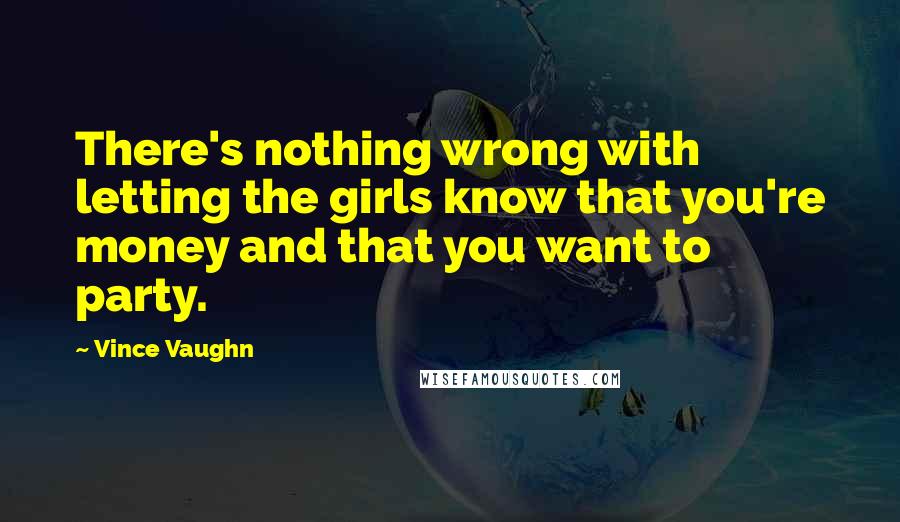 Vince Vaughn Quotes: There's nothing wrong with letting the girls know that you're money and that you want to party.
