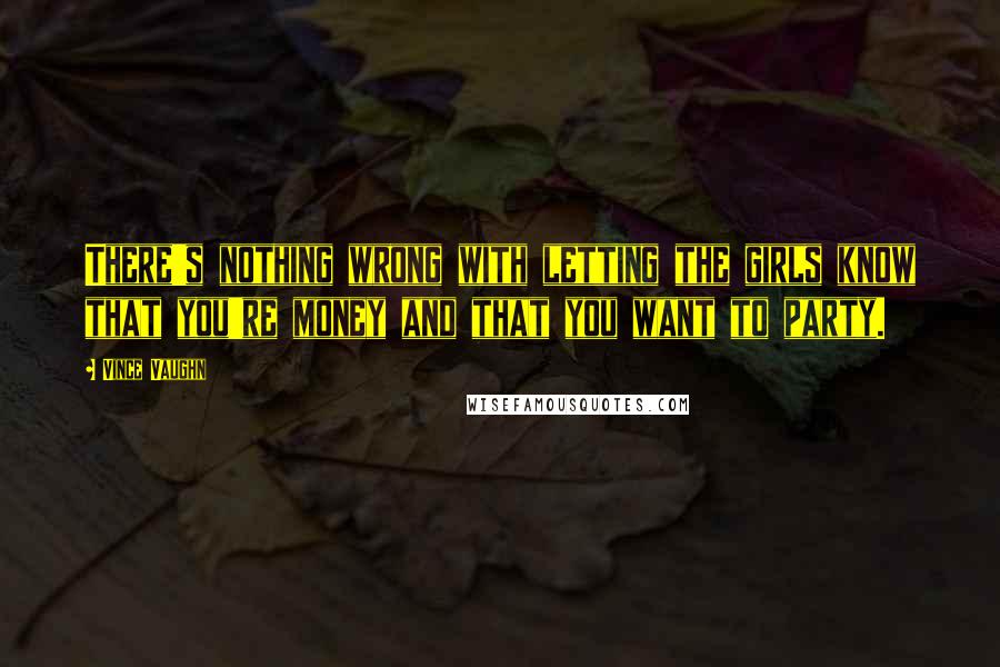 Vince Vaughn Quotes: There's nothing wrong with letting the girls know that you're money and that you want to party.