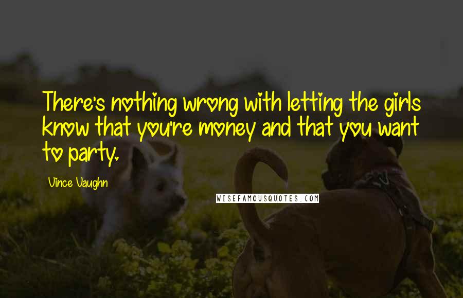 Vince Vaughn Quotes: There's nothing wrong with letting the girls know that you're money and that you want to party.