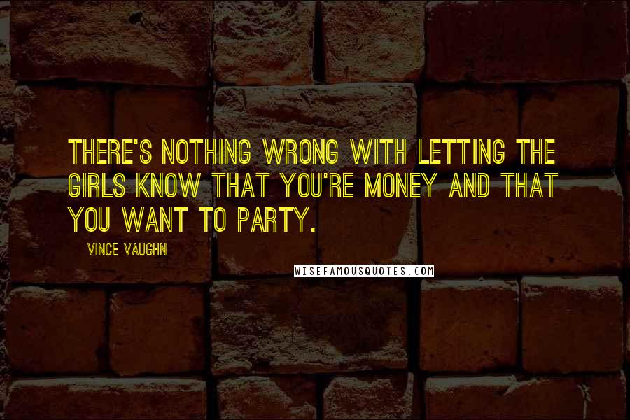 Vince Vaughn Quotes: There's nothing wrong with letting the girls know that you're money and that you want to party.