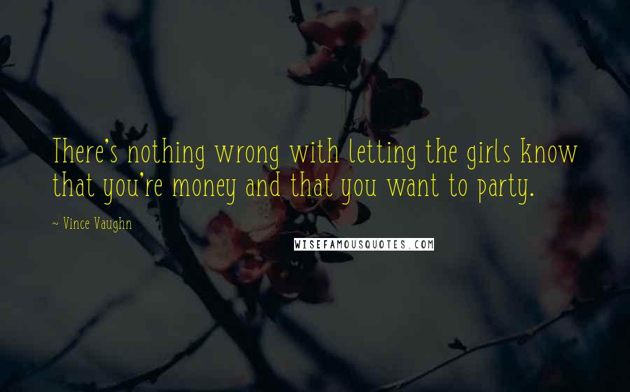 Vince Vaughn Quotes: There's nothing wrong with letting the girls know that you're money and that you want to party.