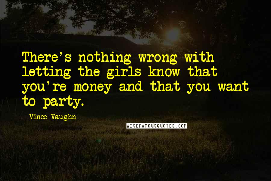 Vince Vaughn Quotes: There's nothing wrong with letting the girls know that you're money and that you want to party.