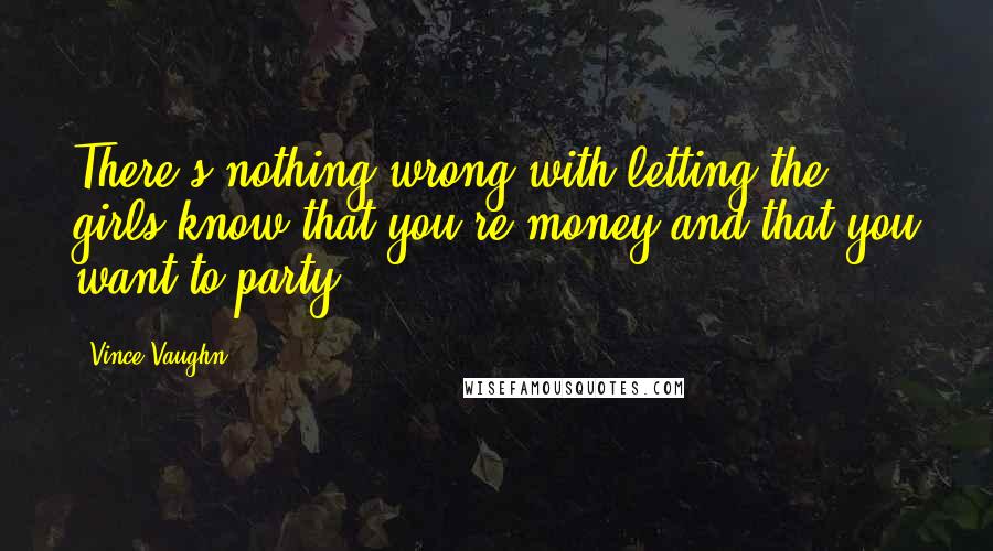 Vince Vaughn Quotes: There's nothing wrong with letting the girls know that you're money and that you want to party.