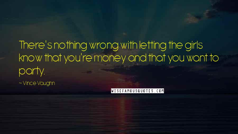 Vince Vaughn Quotes: There's nothing wrong with letting the girls know that you're money and that you want to party.