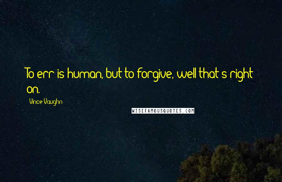 Vince Vaughn Quotes: To err is human, but to forgive, well that's right on.