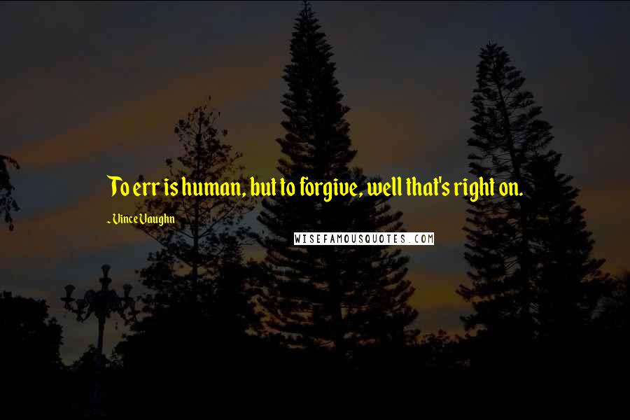 Vince Vaughn Quotes: To err is human, but to forgive, well that's right on.