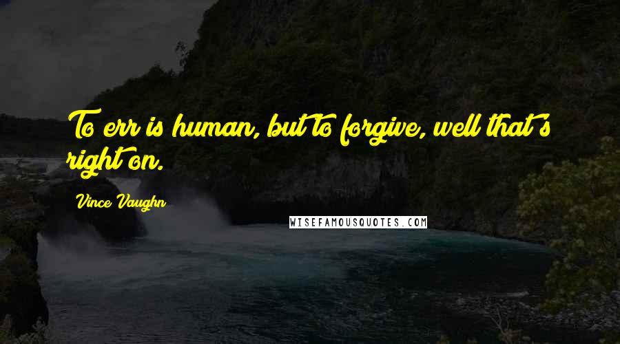 Vince Vaughn Quotes: To err is human, but to forgive, well that's right on.