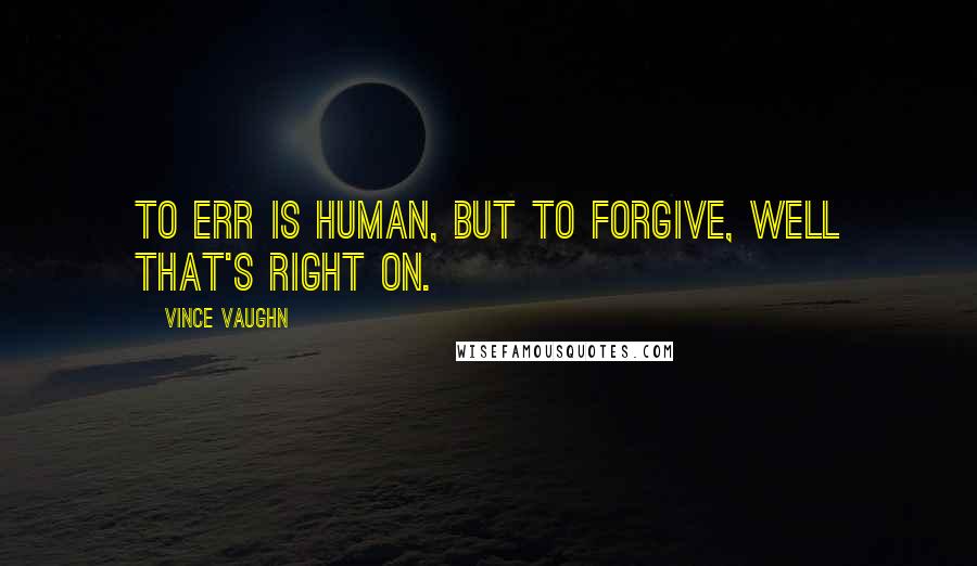 Vince Vaughn Quotes: To err is human, but to forgive, well that's right on.