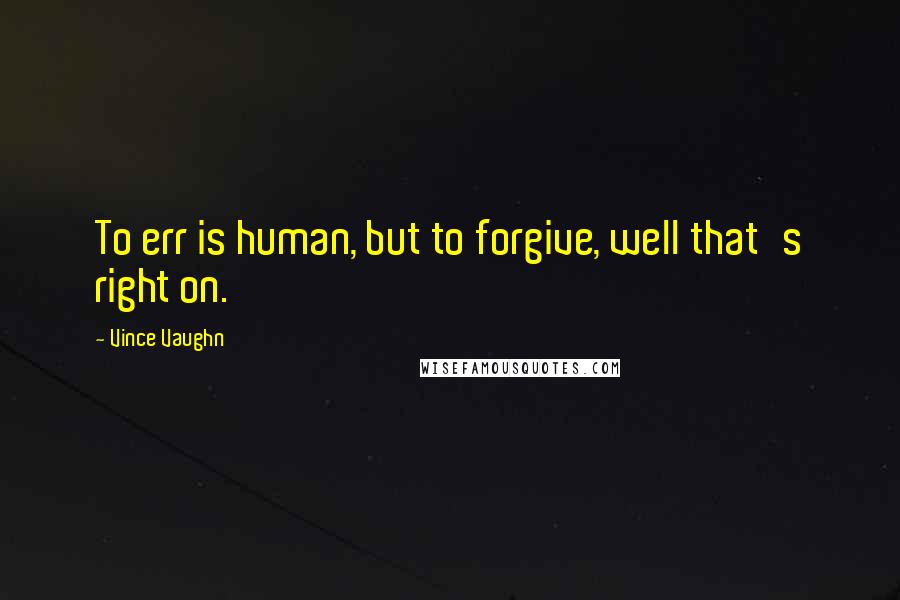 Vince Vaughn Quotes: To err is human, but to forgive, well that's right on.