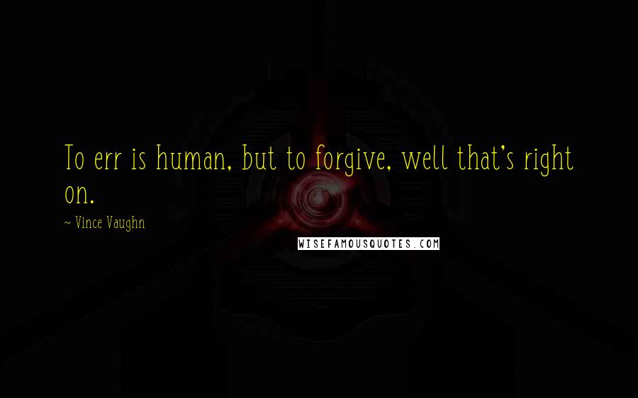 Vince Vaughn Quotes: To err is human, but to forgive, well that's right on.