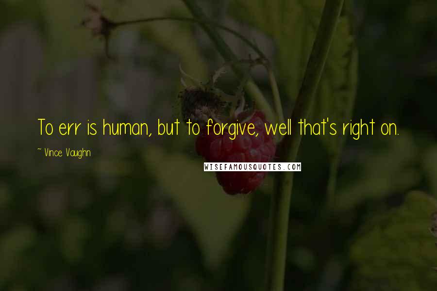 Vince Vaughn Quotes: To err is human, but to forgive, well that's right on.