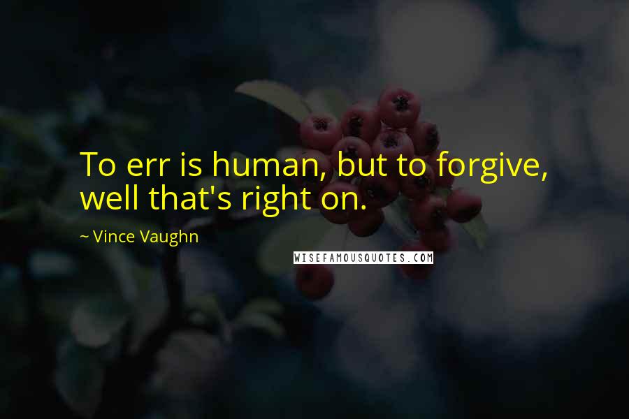 Vince Vaughn Quotes: To err is human, but to forgive, well that's right on.