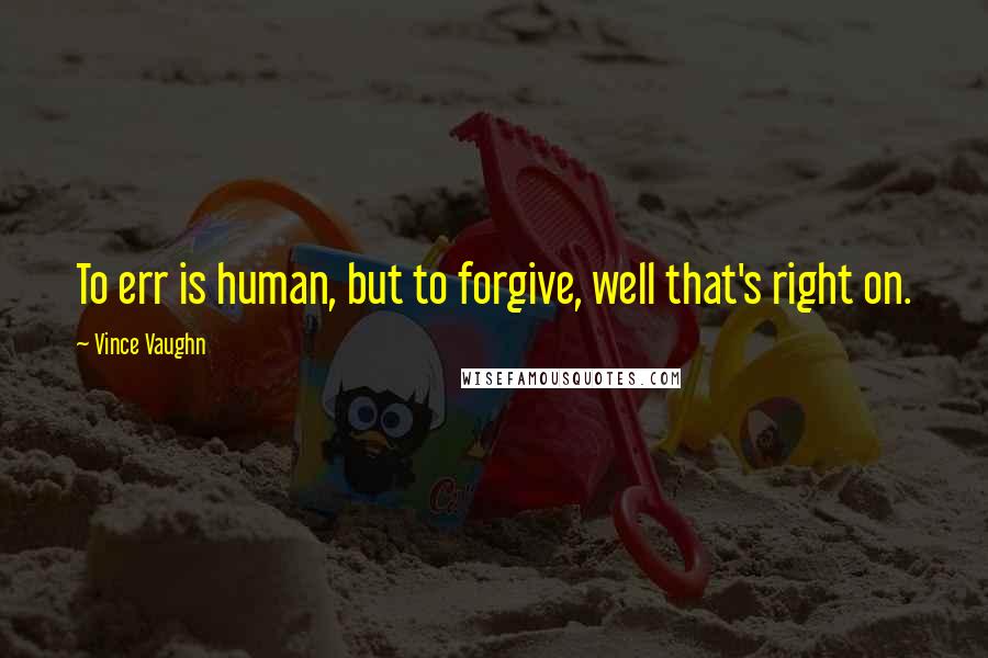 Vince Vaughn Quotes: To err is human, but to forgive, well that's right on.