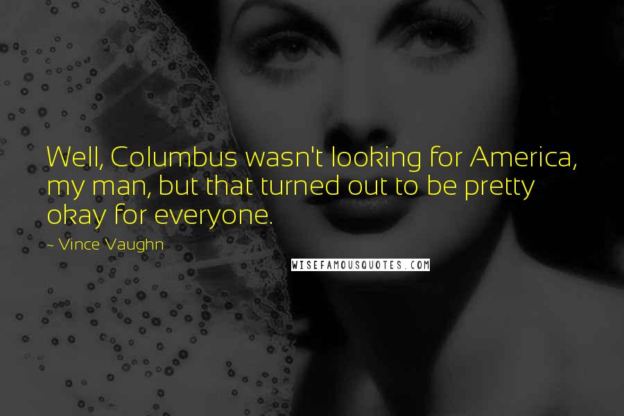 Vince Vaughn Quotes: Well, Columbus wasn't looking for America, my man, but that turned out to be pretty okay for everyone.