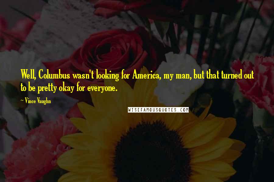 Vince Vaughn Quotes: Well, Columbus wasn't looking for America, my man, but that turned out to be pretty okay for everyone.