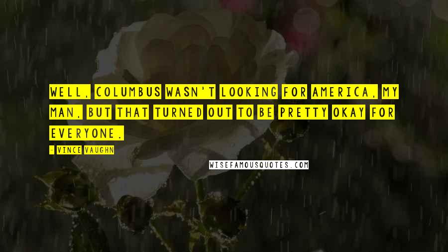 Vince Vaughn Quotes: Well, Columbus wasn't looking for America, my man, but that turned out to be pretty okay for everyone.