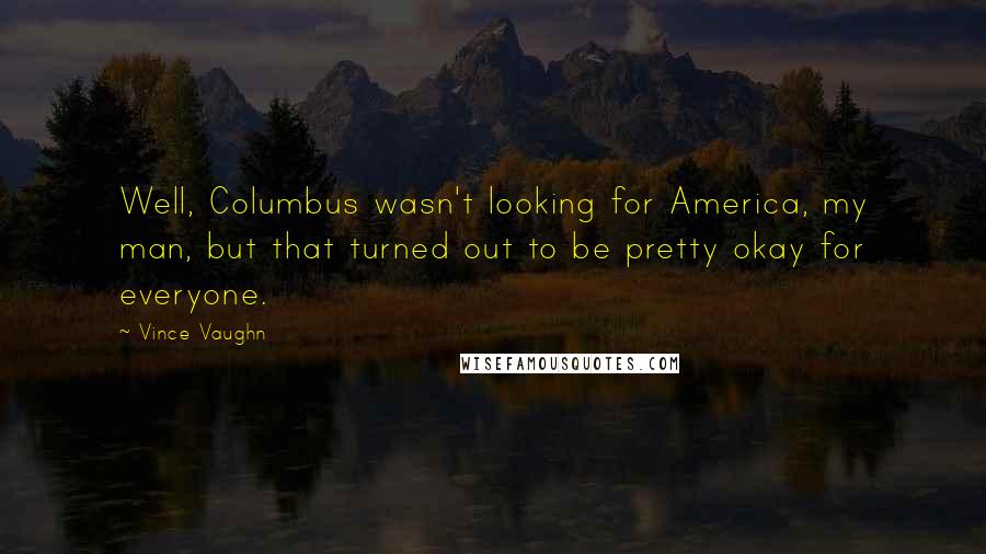 Vince Vaughn Quotes: Well, Columbus wasn't looking for America, my man, but that turned out to be pretty okay for everyone.