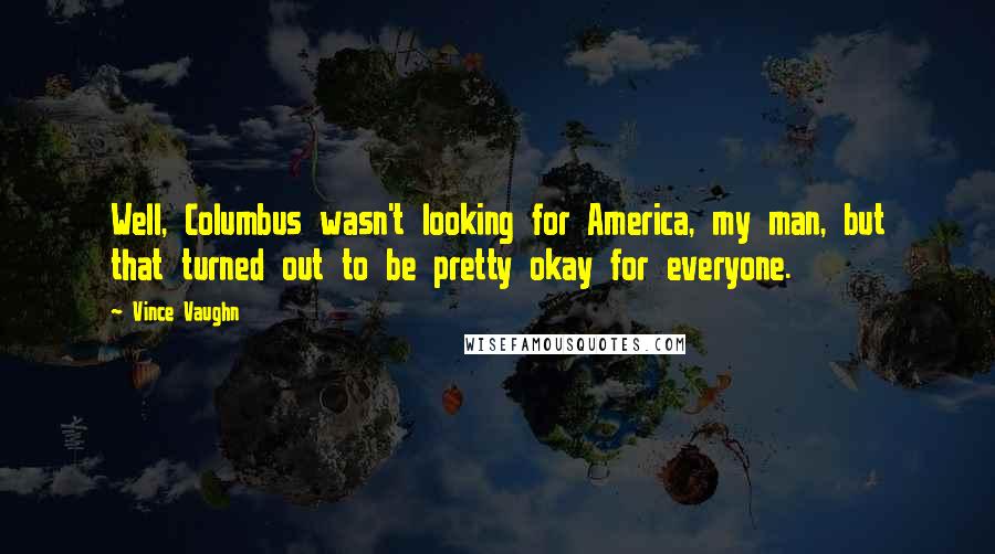 Vince Vaughn Quotes: Well, Columbus wasn't looking for America, my man, but that turned out to be pretty okay for everyone.