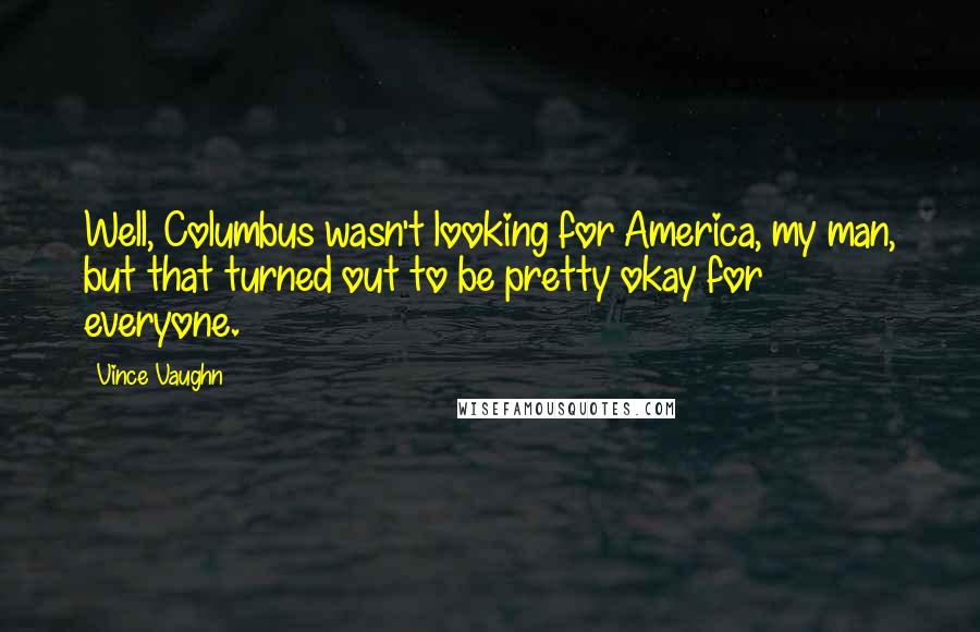 Vince Vaughn Quotes: Well, Columbus wasn't looking for America, my man, but that turned out to be pretty okay for everyone.