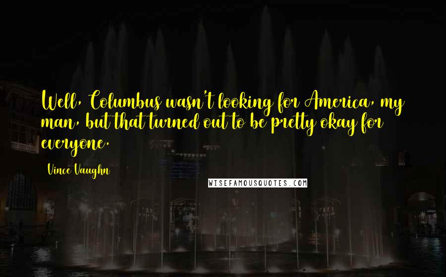 Vince Vaughn Quotes: Well, Columbus wasn't looking for America, my man, but that turned out to be pretty okay for everyone.