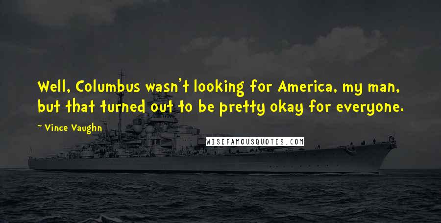 Vince Vaughn Quotes: Well, Columbus wasn't looking for America, my man, but that turned out to be pretty okay for everyone.