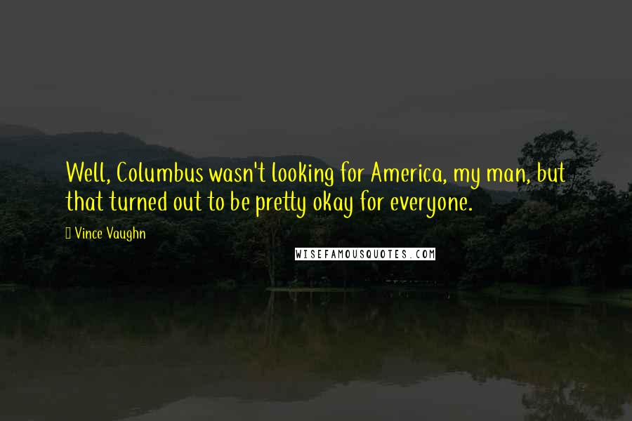 Vince Vaughn Quotes: Well, Columbus wasn't looking for America, my man, but that turned out to be pretty okay for everyone.