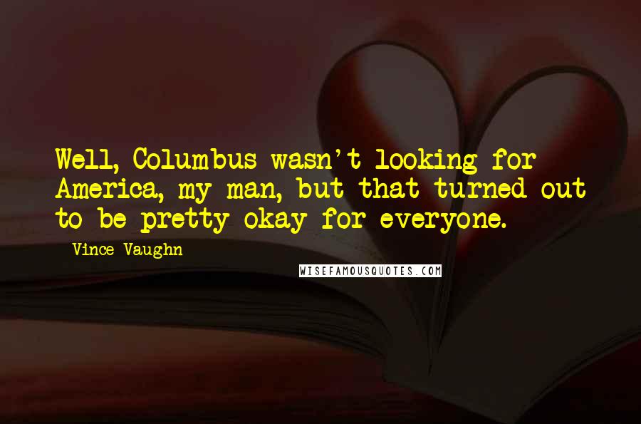 Vince Vaughn Quotes: Well, Columbus wasn't looking for America, my man, but that turned out to be pretty okay for everyone.