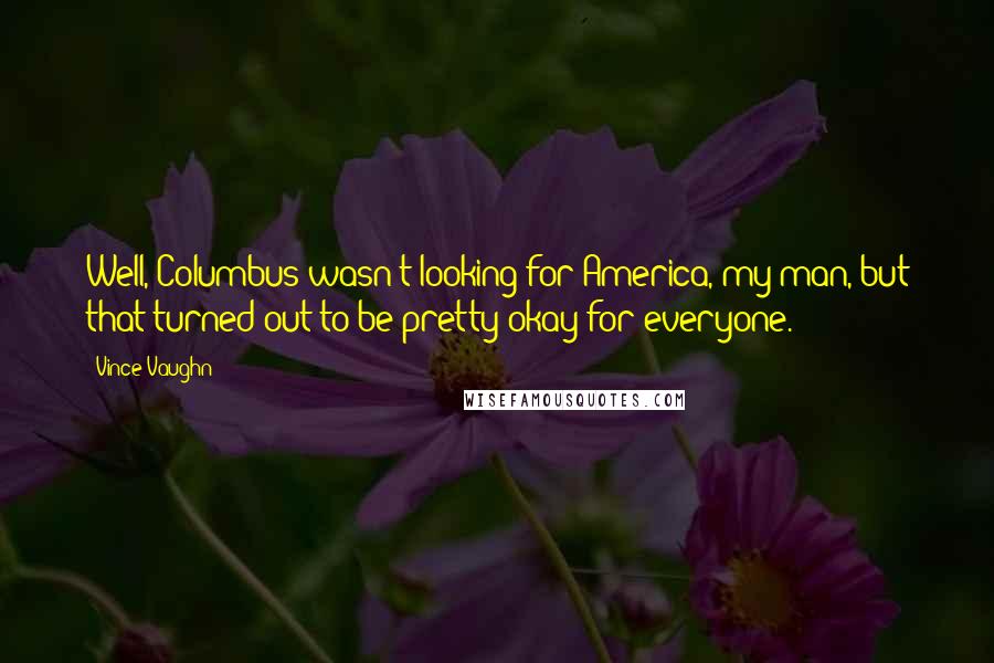 Vince Vaughn Quotes: Well, Columbus wasn't looking for America, my man, but that turned out to be pretty okay for everyone.