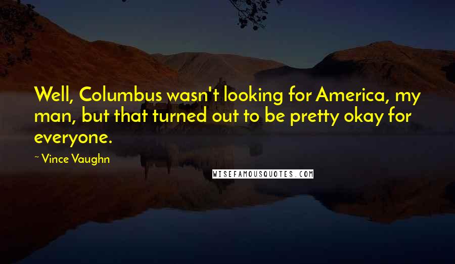 Vince Vaughn Quotes: Well, Columbus wasn't looking for America, my man, but that turned out to be pretty okay for everyone.