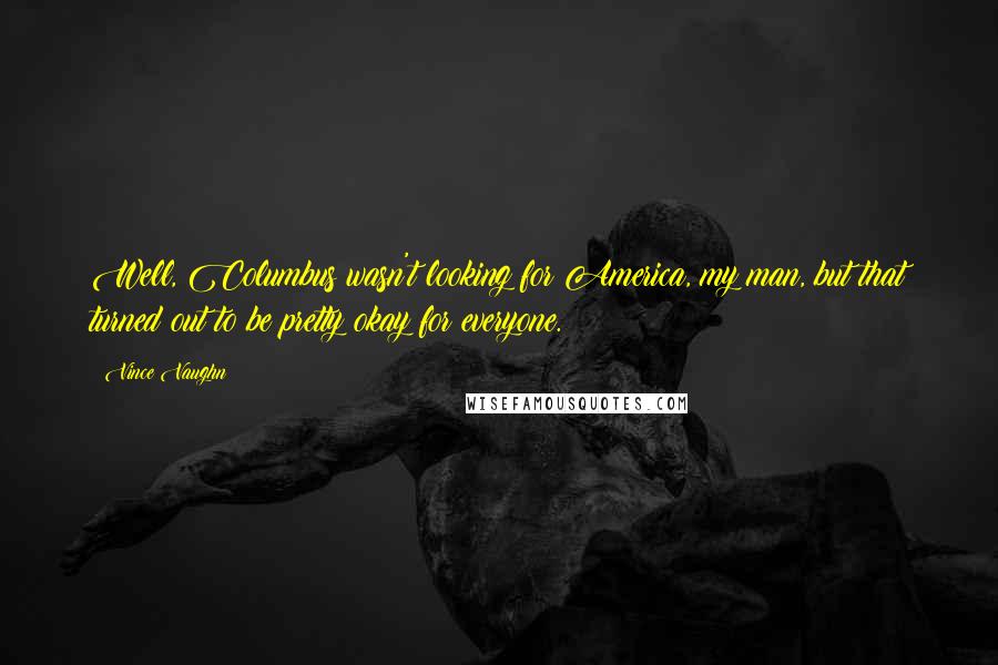 Vince Vaughn Quotes: Well, Columbus wasn't looking for America, my man, but that turned out to be pretty okay for everyone.