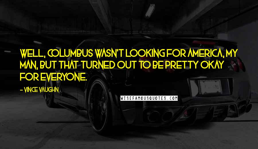 Vince Vaughn Quotes: Well, Columbus wasn't looking for America, my man, but that turned out to be pretty okay for everyone.