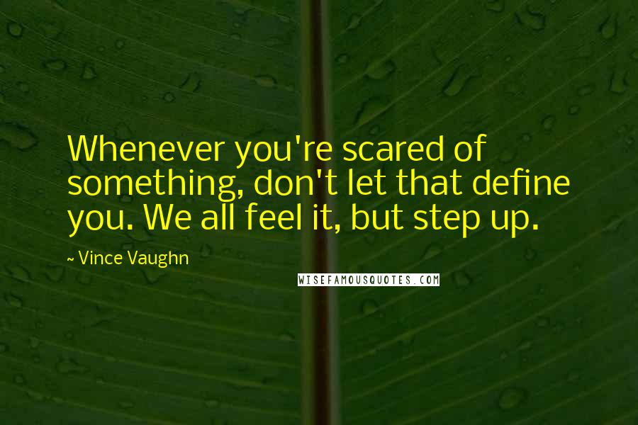 Vince Vaughn Quotes: Whenever you're scared of something, don't let that define you. We all feel it, but step up.