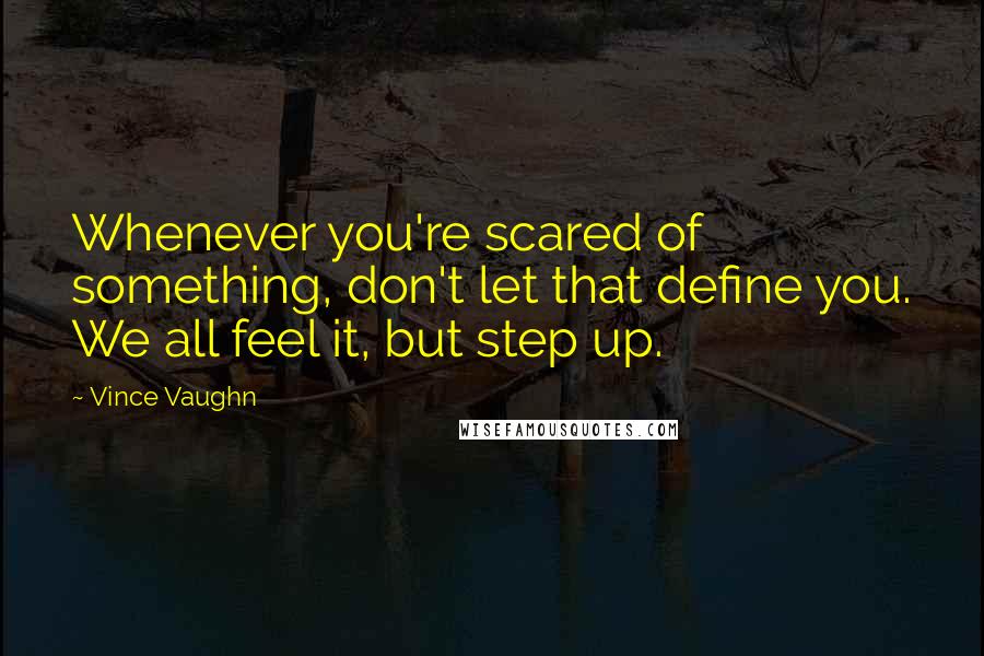 Vince Vaughn Quotes: Whenever you're scared of something, don't let that define you. We all feel it, but step up.