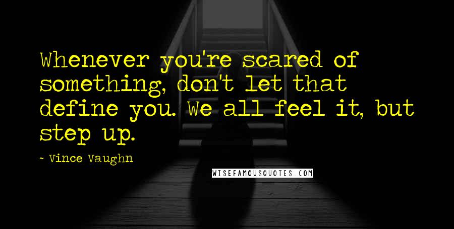 Vince Vaughn Quotes: Whenever you're scared of something, don't let that define you. We all feel it, but step up.