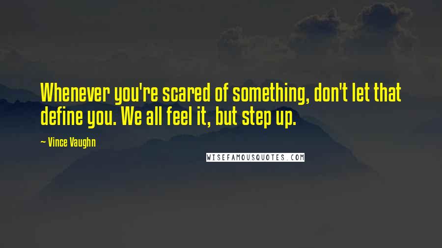 Vince Vaughn Quotes: Whenever you're scared of something, don't let that define you. We all feel it, but step up.