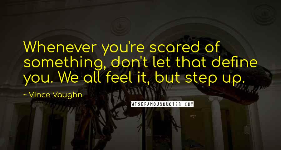 Vince Vaughn Quotes: Whenever you're scared of something, don't let that define you. We all feel it, but step up.