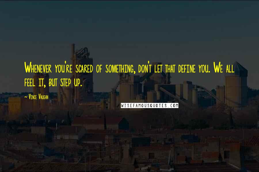 Vince Vaughn Quotes: Whenever you're scared of something, don't let that define you. We all feel it, but step up.