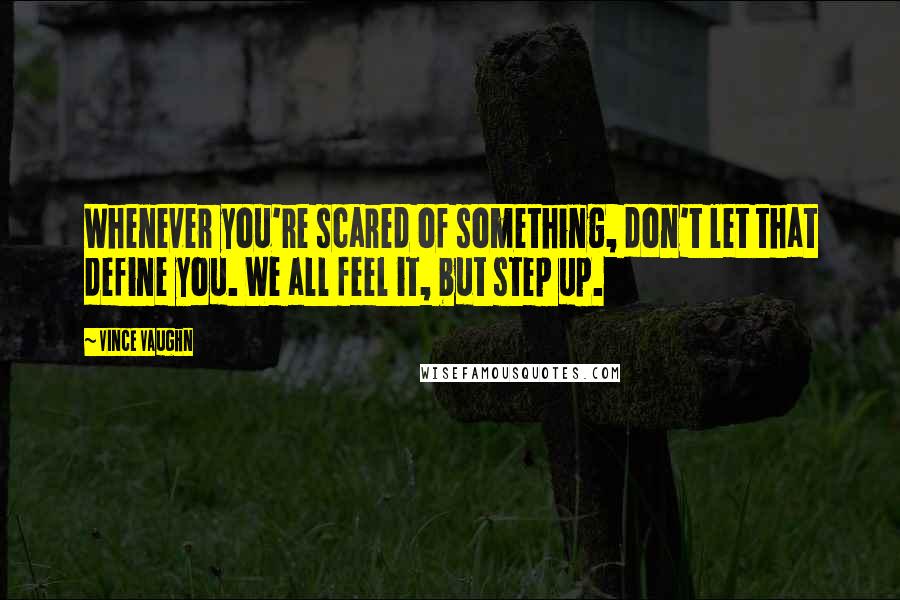 Vince Vaughn Quotes: Whenever you're scared of something, don't let that define you. We all feel it, but step up.