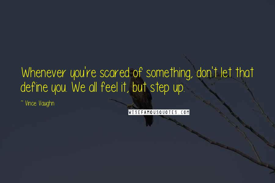 Vince Vaughn Quotes: Whenever you're scared of something, don't let that define you. We all feel it, but step up.