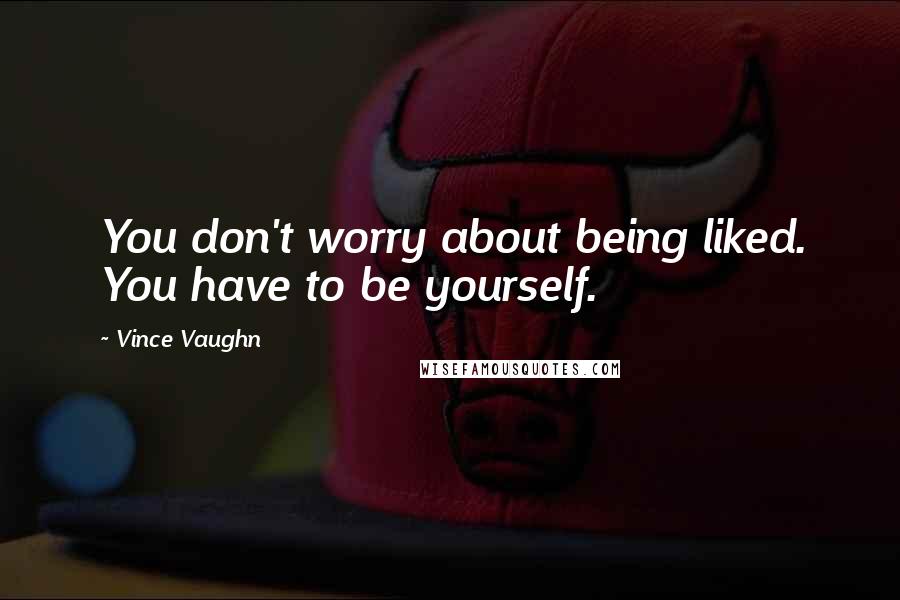 Vince Vaughn Quotes: You don't worry about being liked. You have to be yourself.