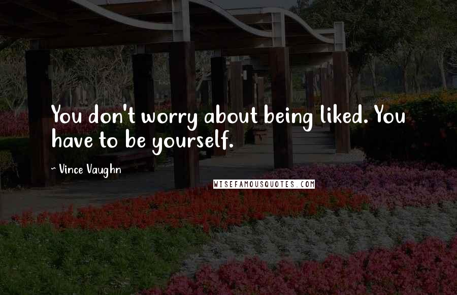 Vince Vaughn Quotes: You don't worry about being liked. You have to be yourself.