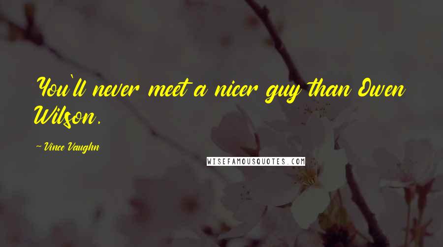 Vince Vaughn Quotes: You'll never meet a nicer guy than Owen Wilson.