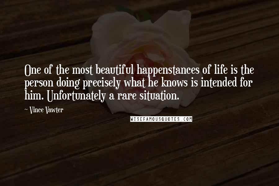 Vince Vawter Quotes: One of the most beautiful happenstances of life is the person doing precisely what he knows is intended for him. Unfortunately a rare situation.