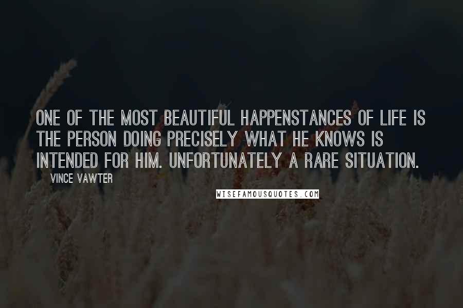 Vince Vawter Quotes: One of the most beautiful happenstances of life is the person doing precisely what he knows is intended for him. Unfortunately a rare situation.