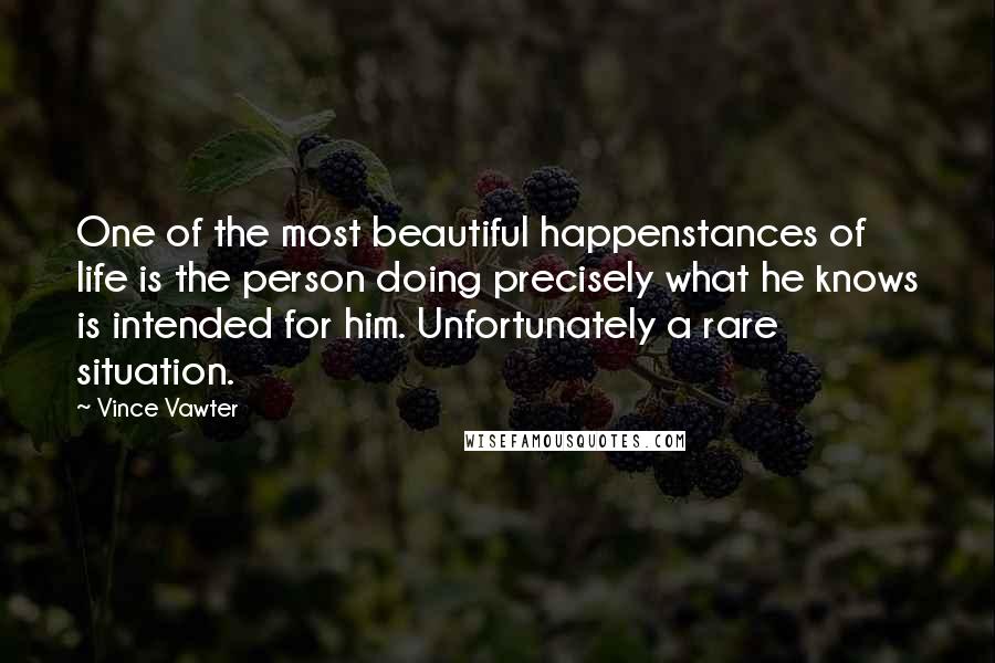 Vince Vawter Quotes: One of the most beautiful happenstances of life is the person doing precisely what he knows is intended for him. Unfortunately a rare situation.