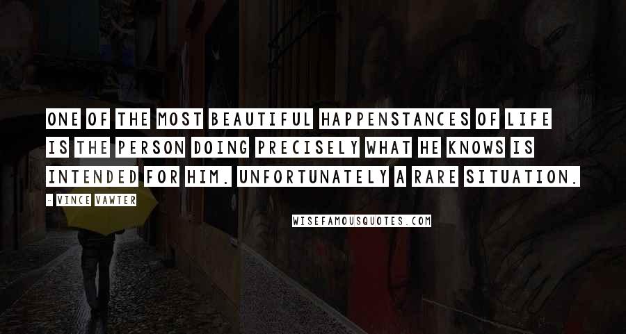 Vince Vawter Quotes: One of the most beautiful happenstances of life is the person doing precisely what he knows is intended for him. Unfortunately a rare situation.