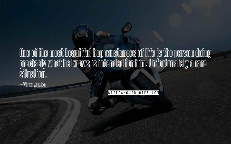 Vince Vawter Quotes: One of the most beautiful happenstances of life is the person doing precisely what he knows is intended for him. Unfortunately a rare situation.