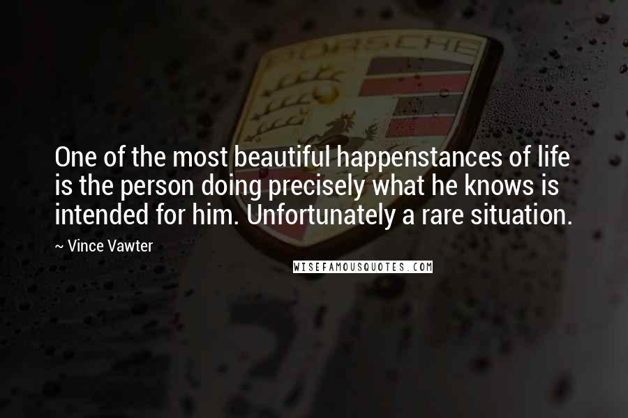 Vince Vawter Quotes: One of the most beautiful happenstances of life is the person doing precisely what he knows is intended for him. Unfortunately a rare situation.