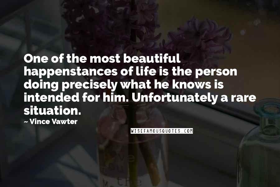 Vince Vawter Quotes: One of the most beautiful happenstances of life is the person doing precisely what he knows is intended for him. Unfortunately a rare situation.